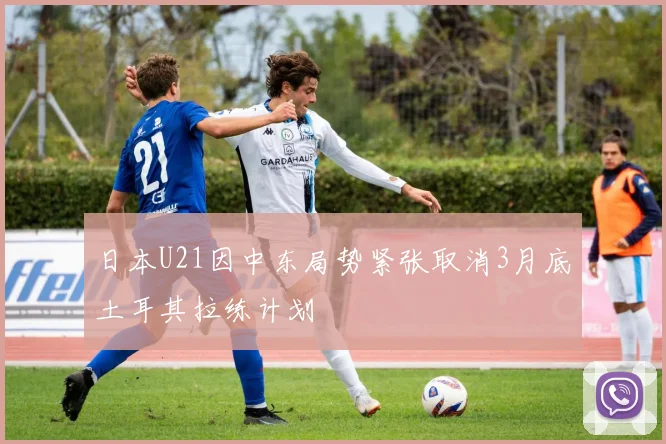 日本U21因中东局势紧张取消3月底土耳其拉练计划