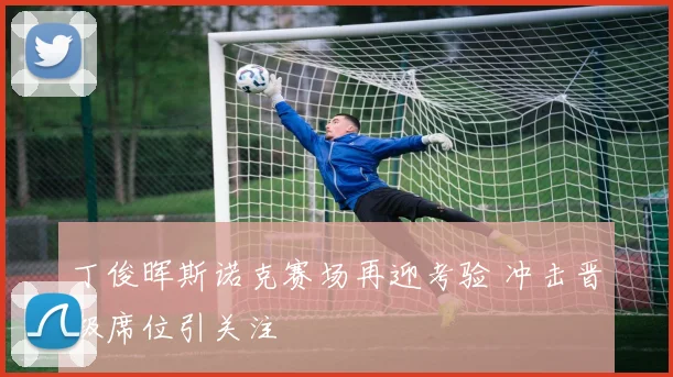 丁俊晖斯诺克赛场再迎考验 冲击晋级席位引关注