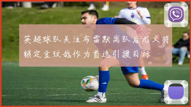 英超球队关注布雷默离队后尤文将锁定金玟哉作为首选引援目标