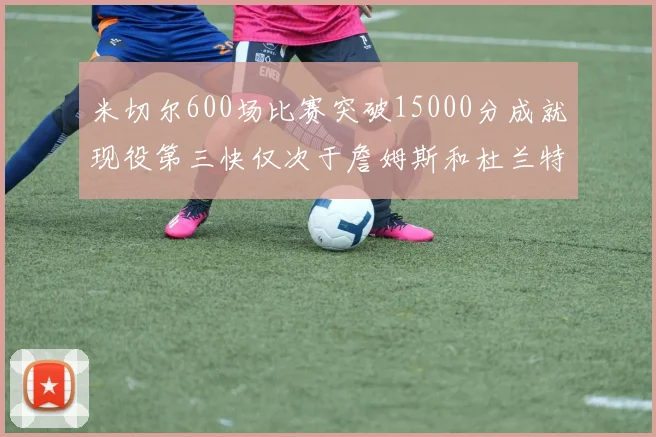 米切尔600场比赛突破15000分成就现役第三快仅次于詹姆斯和杜兰特