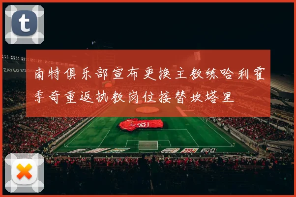南特俱乐部宣布更换主教练哈利霍季奇重返执教岗位接替坎塔里