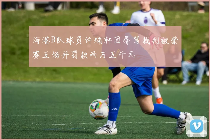 海港B队球员许瑞轩因辱骂裁判被禁赛五场并罚款两万五千元