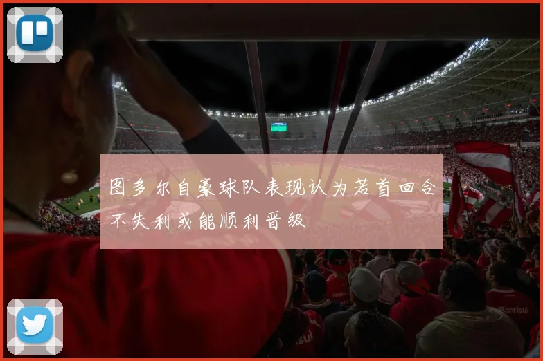 图多尔自豪球队表现认为若首回合不失利或能顺利晋级