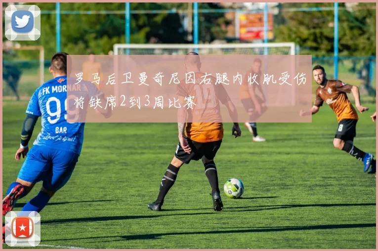 罗马后卫曼奇尼因右腿内收肌受伤将缺席2到3周比赛