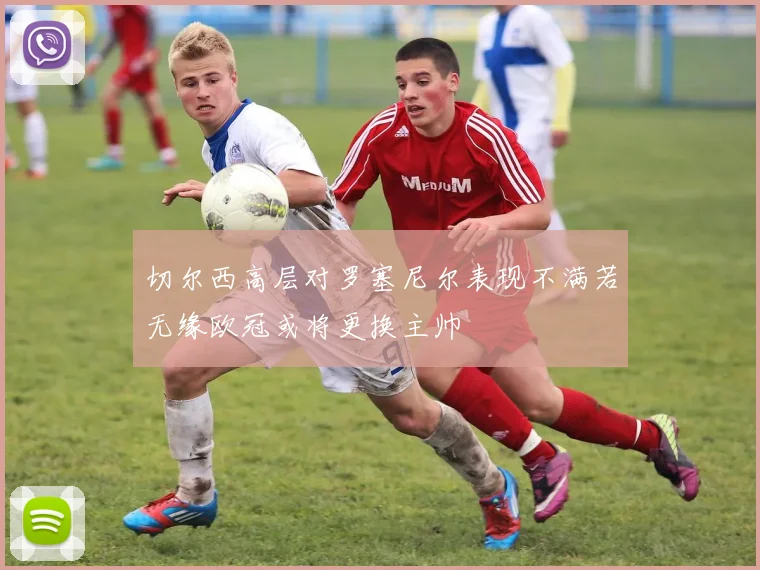 切尔西高层对罗塞尼尔表现不满若无缘欧冠或将更换主帅