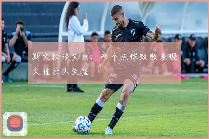 斯文松谈失利：两个点球致败表现欠佳让人失望