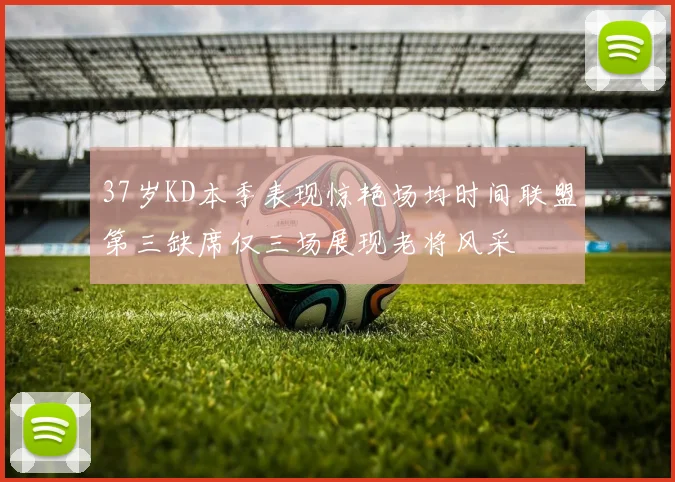 37岁KD本季表现惊艳场均时间联盟第三缺席仅三场展现老将风采