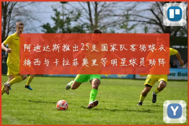 阿迪达斯推出25支国家队客场球衣梅西与卡拉菲奥里等明星球员助阵展示