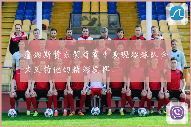 詹姆斯赞东契奇赛季表现称球队全力支持他的精彩发挥