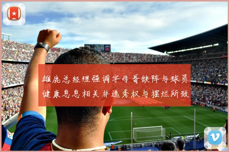 雄鹿总经理强调字母哥缺阵与球员健康息息相关非选秀权与摆烂所致