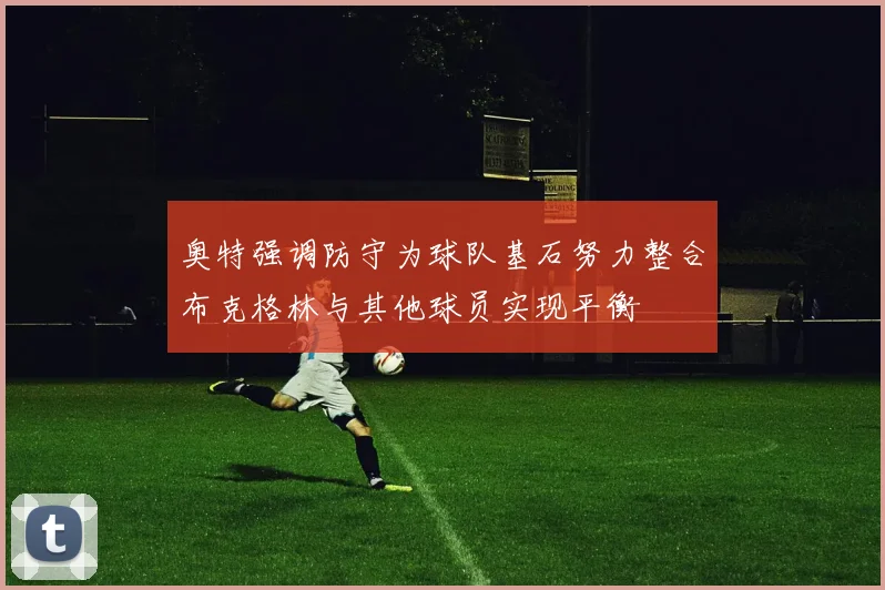 奥特强调防守为球队基石努力整合布克格林与其他球员实现平衡