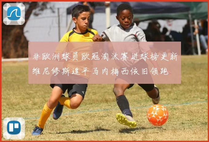 非欧洲球员欧冠淘汰赛进球榜更新维尼修斯追平马内梅西依旧领跑