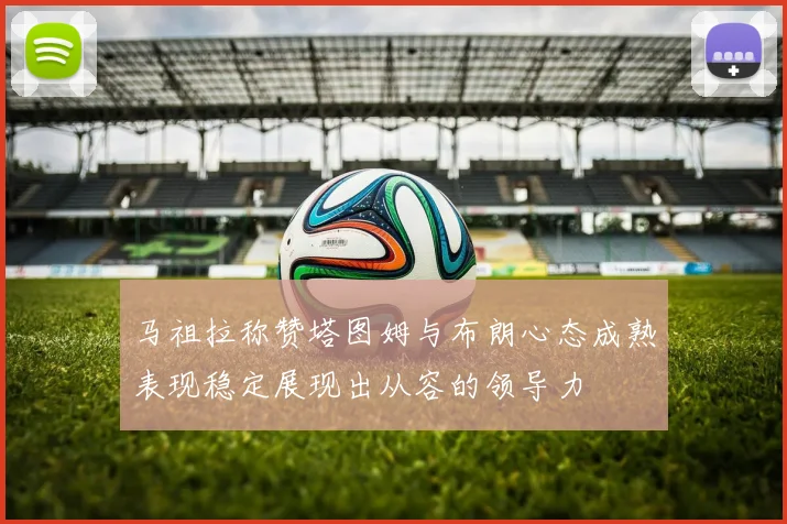 马祖拉称赞塔图姆与布朗心态成熟表现稳定展现出从容的领导力