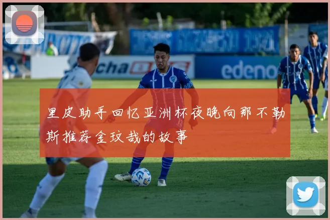 里皮助手回忆亚洲杯夜晚向那不勒斯推荐金玟哉的故事